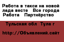 Работа в такси на новой лада весте - Все города Работа » Партнёрство   . Тульская обл.,Тула г.